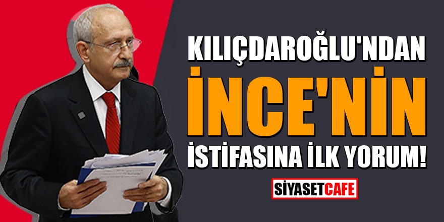 Kılıçdaroğlu'ndan İnce'nin istifasına ilk yorum!