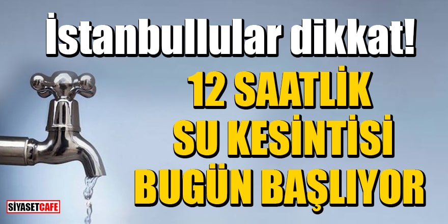 İstanbullular dikkat! 12 saatlik su kesintisi bugün başlıyor