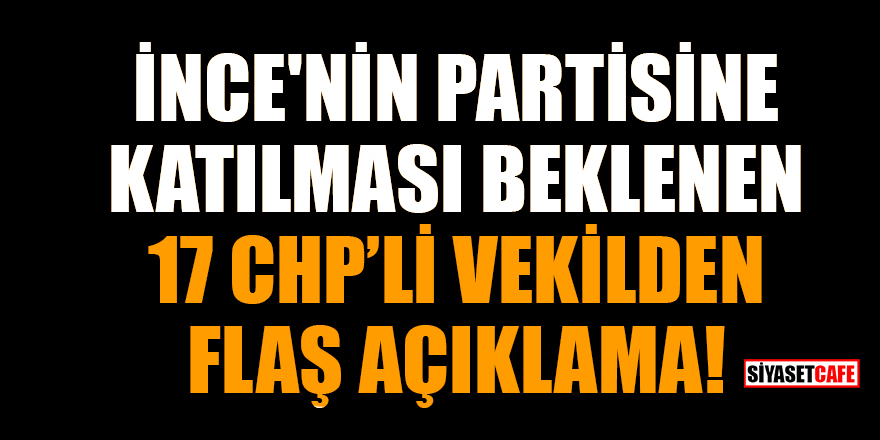 İnce'nin partisine katılması beklenen 17 CHP'li vekilden flaş açıklama!