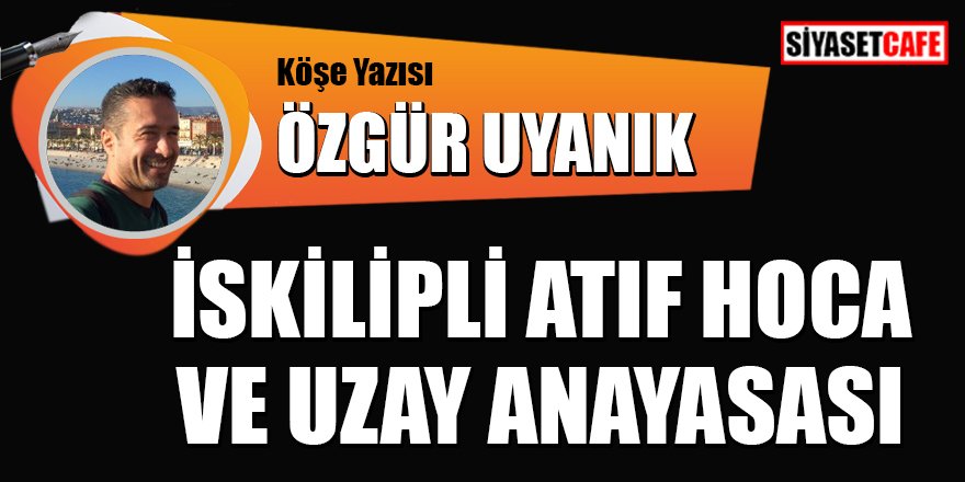 Özgür Uyanık yazdı: İskilipli Atıf Hoca ve Uzay Anayasası