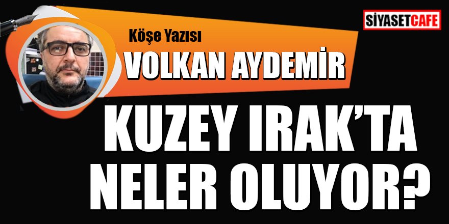 Volkan AYDEMİR yazdı: Kuzey Irak'ta neler oluyor?