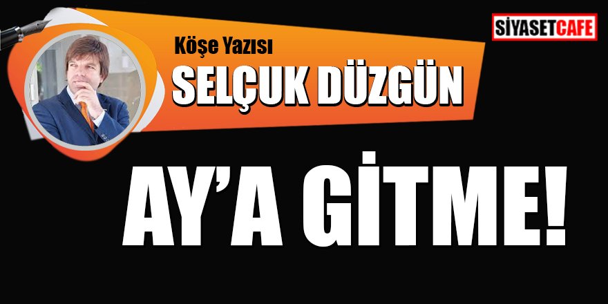 Selçuk DÜZGÜN yazdı: Ay'a gitme!