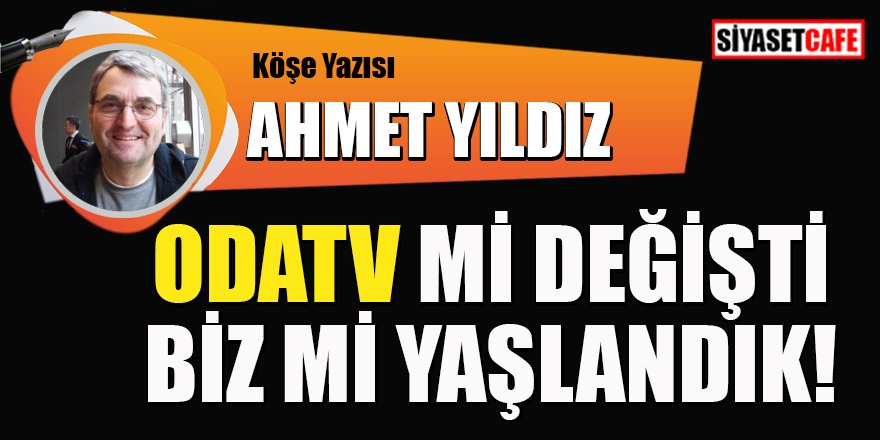 Ahmet YILDIZ yazdı: Odatv mi değişti biz mi yaşlandık!