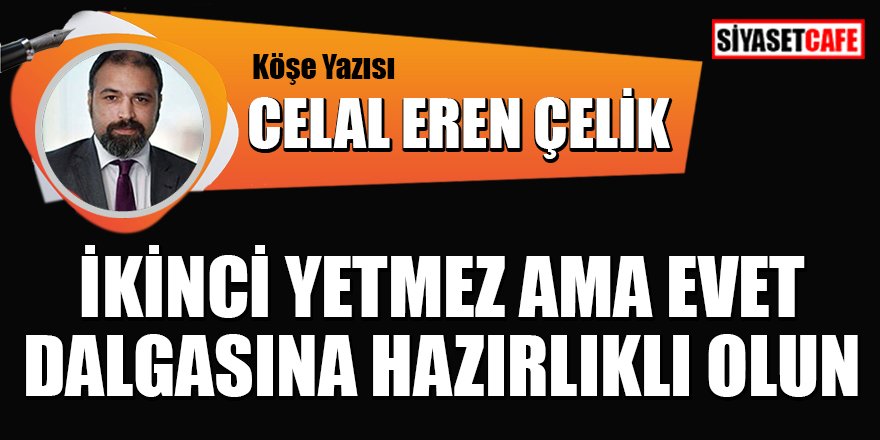 Celal Eren ÇELİK yazdı: İkinci yetmez ama evet dalgasına hazırlıklı olun