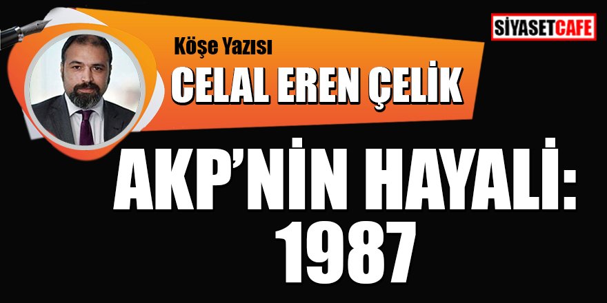 Celal Eren Çelik Yazdı: AKP'nin Hayali: 1987