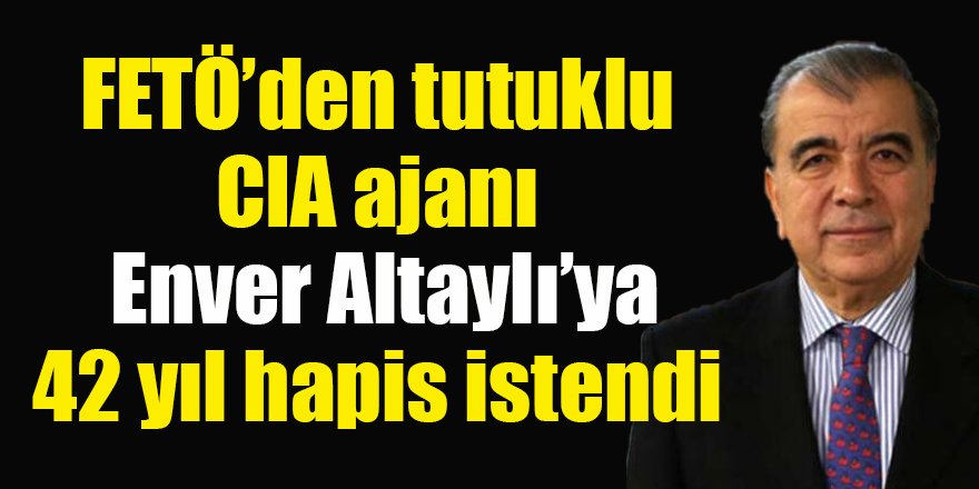 FETÖ'den tutuklu CIA ajanı Enver Altaylı’ya 42 yıl hapis istendi