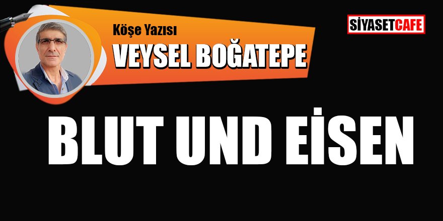 Veysel BOĞATEPE yazdı: Blut Und Eisen