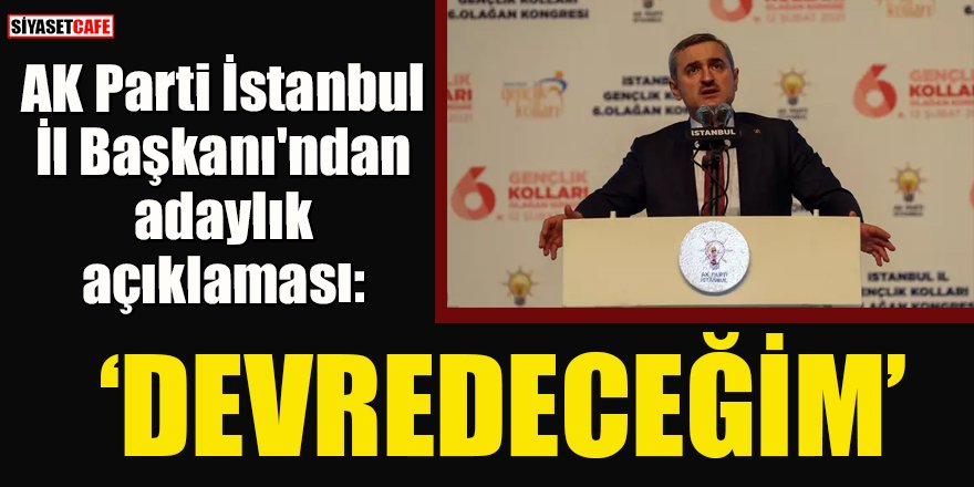 AK Parti İstanbul İl Başkanı'ndan adaylık açıklaması: Devredeceğim!