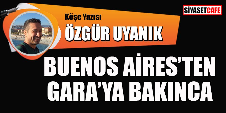 Özgür Uyanık yazdı: Buenos Aires'ten Gara'ya bakınca