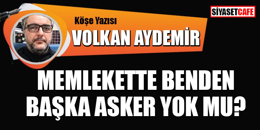 Volkan AYDEMİR yazdı: Memlekette benden başka asker yok mu?
