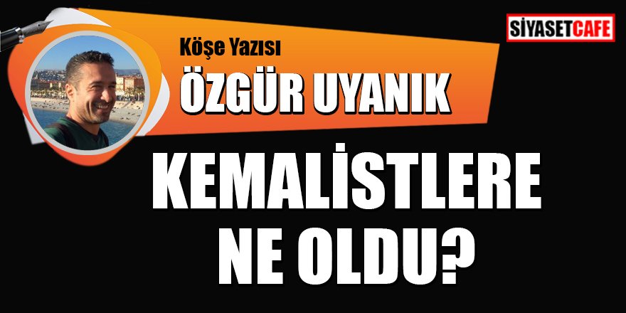 Özgür Uyanık yazdı: Kemalistlere ne oldu?