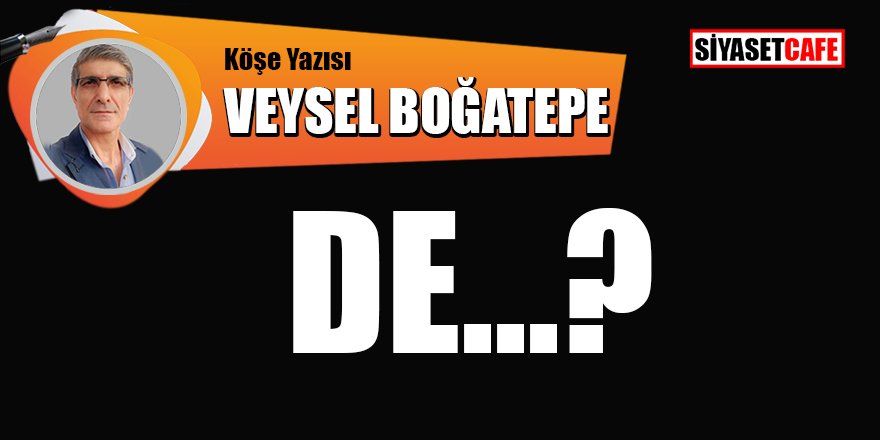 Veysel BOĞATEPE yazdı: DE...?