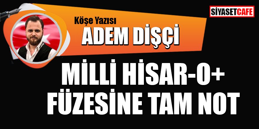 Adem DİŞÇİ yazdı: Milli HİSAR-O+ Füzesine Tam Not !