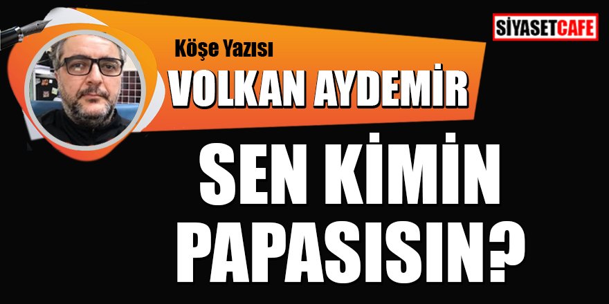 Volkan AYDEMİR yazdı: Sen kimin Papasısın?