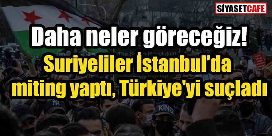 Suriyeliler İstanbul'da miting yaptı, Türkiye'yi suçladı