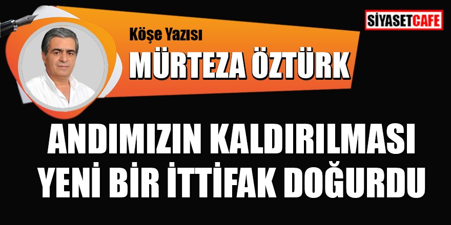 Mürteza ÖZTÜRK yazdı: Andımızın kaldırılması yeni bir ittifak doğurdu
