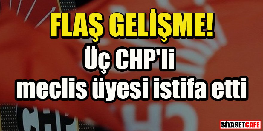 Flaş gelişme: Üç CHP'li meclis üyesi istifa etti