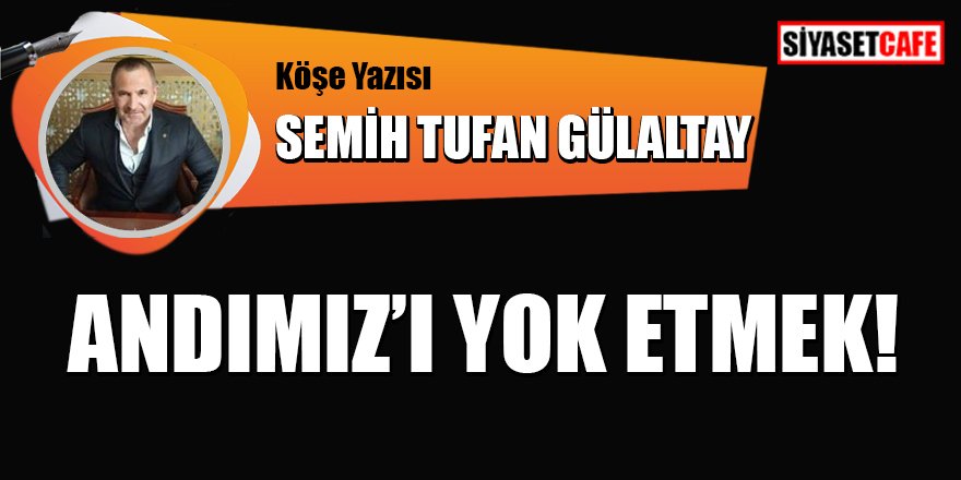 Semih Tufan GÜLALTAY yazdı: Andımız'ı yok etmek!