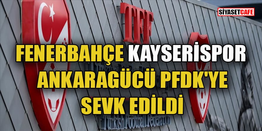 Fenerbahçe Kayserispor ve MKE Ankaragücü PFDK'ye sevk edildi