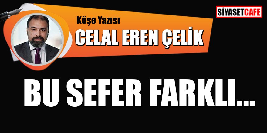Celal Eren Çelik Yazdı: Bu sefer farklı...