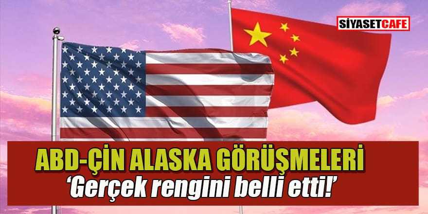 Eyvah! ABD ile Çin'in Alaska'daki toplantısı karşılıklı suçlamalarla dağıldı!