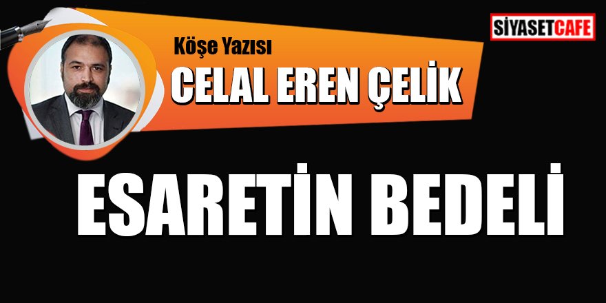 Celal Eren Çelik Yazdı: Esaretin Bedeli