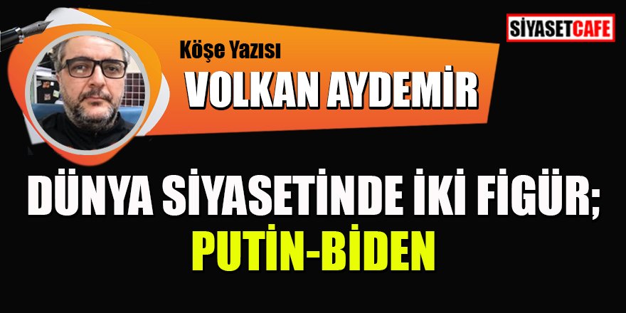 Volkan AYDEMİR yazdı: Dünya siyasetinde iki figür; Putin-Biden