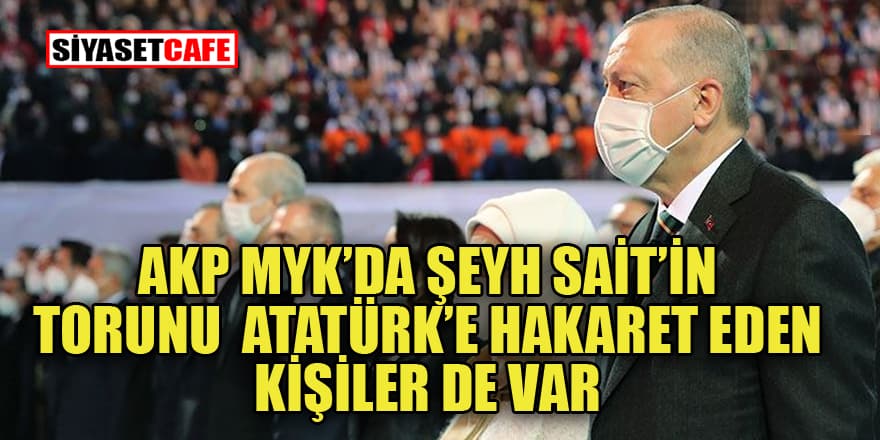 AKP MKYK'da Şeyh Said'in torunundan Atatürk'e hakaret edenlerin oğluna kadar herkes var!