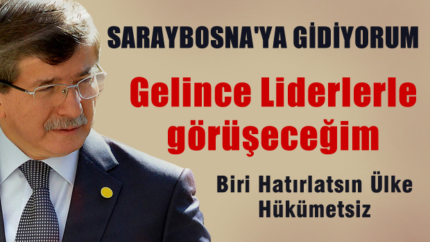 Saraybosna'ya gidiyorum gelince liderlerle görüşeceğim