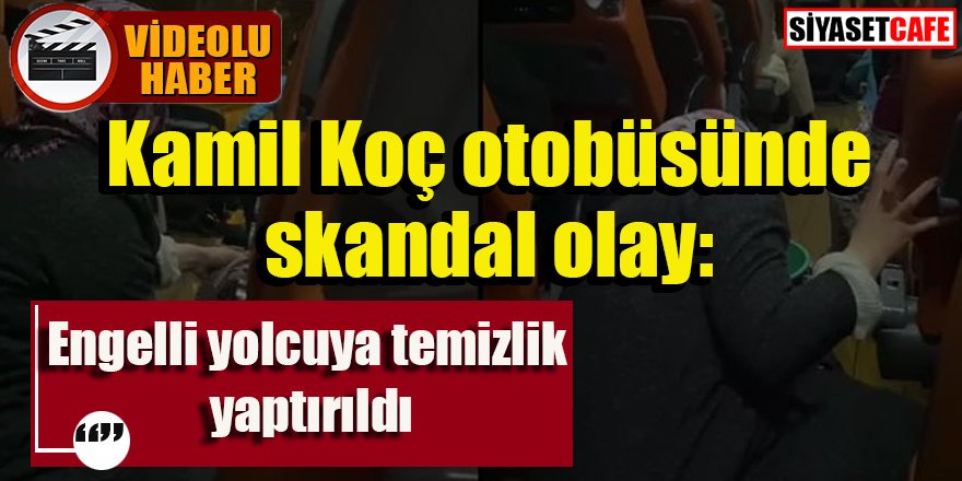 Kamil Koç otobüsünde skandal olay: Engelli yolcuya temizlik yaptırıldı