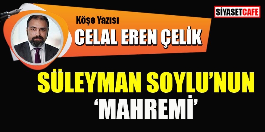 Celal Eren Çelik yazdı:  Süleyman Soylu'nun 'Mahremi'