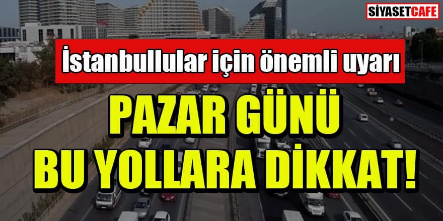 İstanbullular dikkat! Pazar günü bu yollar kapalı olacak