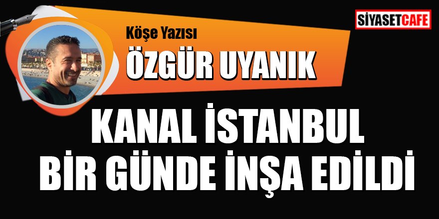 Özgür Uyanık yazdı:  Kanal İstanbul bir günde inşa edildi
