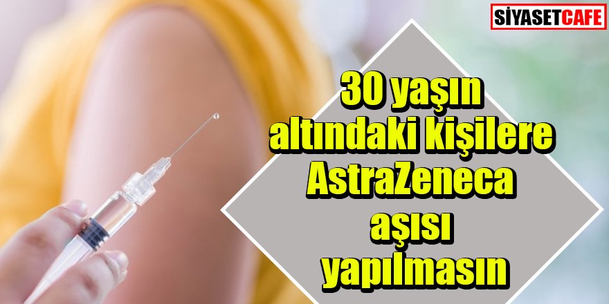 30 yaşın altındaki kişilere AstraZeneca aşısı yapılmasın