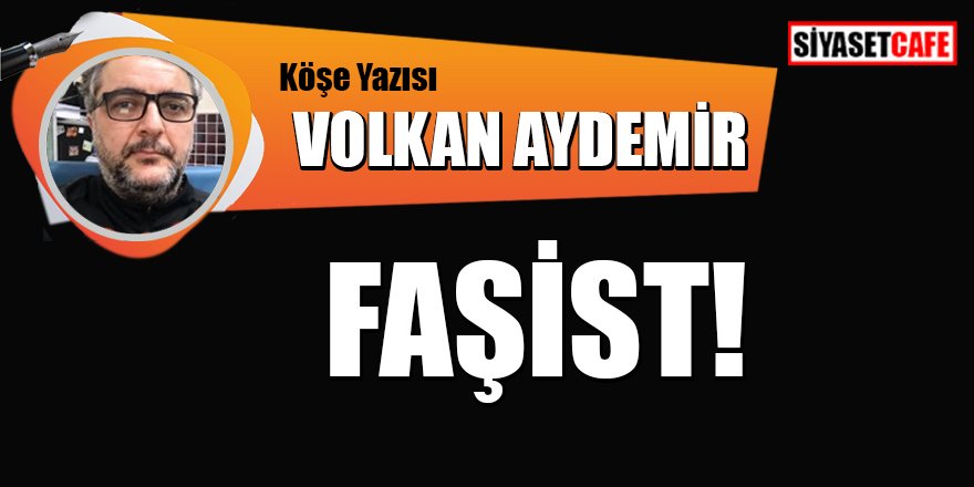 Volkan AYDEMİR yazdı: Faşist!