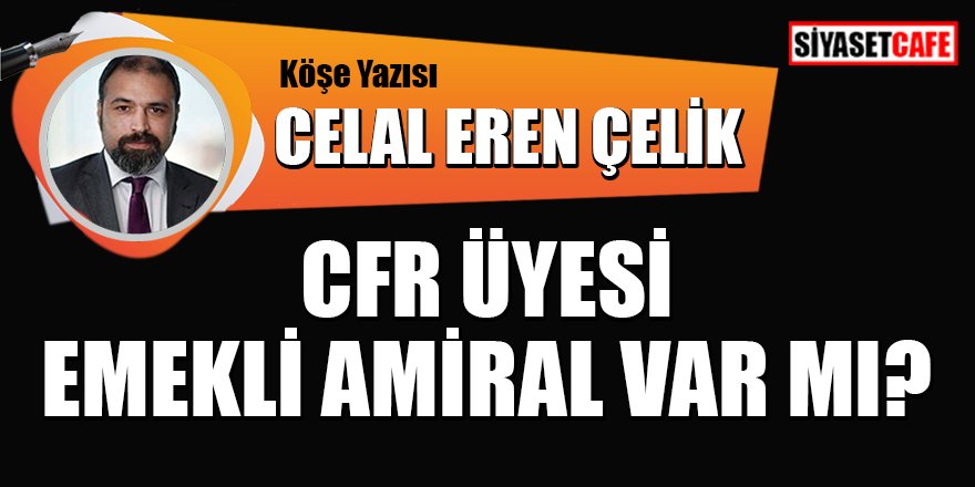 Celal Eren Çelik yazdı: CFR üyesi emekli  Amiral var mı?