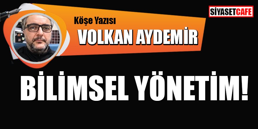 Volkan AYDEMİR yazdı: Bilimsel yönetim!