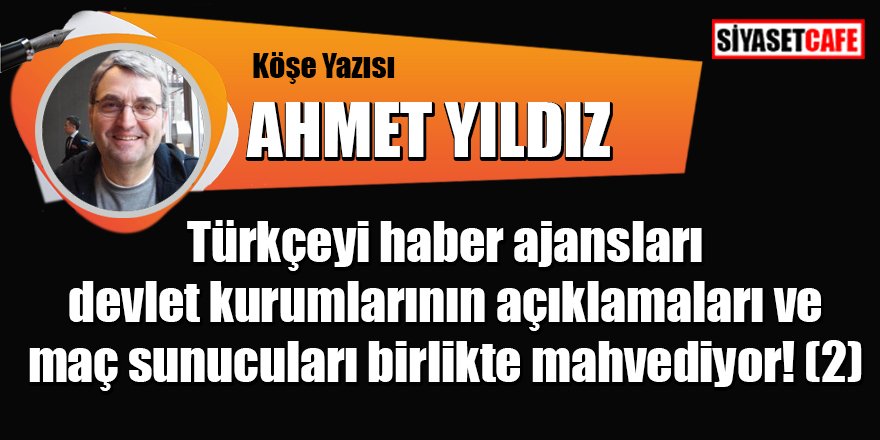 Ahmet YILDIZ yazdı: Türkçeyi haber ajansları devlet kurumlarının açıklamaları ve maç sunucuları birlikte mahvediyor! (2)
