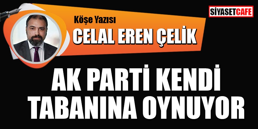 Celal Eren Çelik yazdı: AK Parti kendi tabanına oynamaya başladı