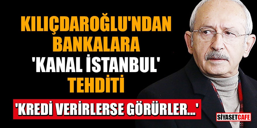 Kılıçdaroğlu, Kanal İstanbul projesine kredi verecek bankaları tehdit etti