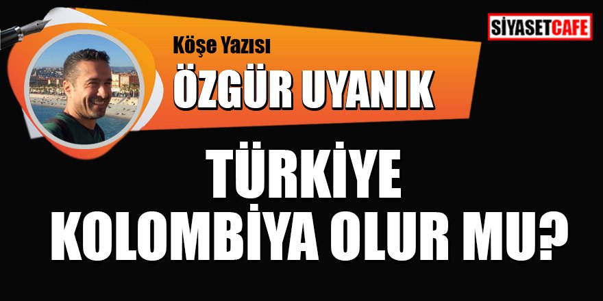 Özgür Uyanık yazdı: Türkiye Kolombiya olur mu?