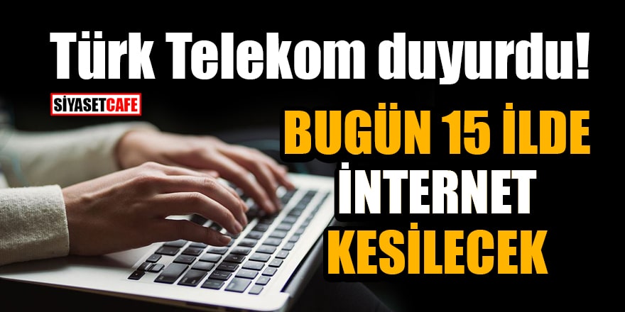 Türk Telekom duyurdu! Bugün 15 İlde internet kesilecek