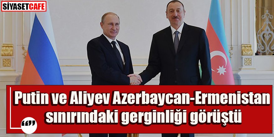 Putin ve Aliyev sınır gerginliğini görüştü
