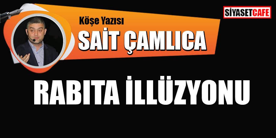 Sait ÇAMLICA yazdı: Rabıta İllüzyonu