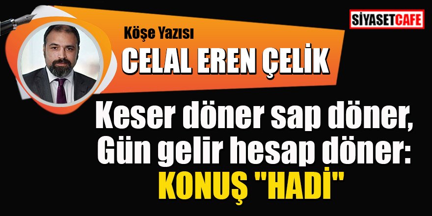 Celal Eren Çelik yazdı:  Keser döner sap döner, Gün gelir hesap döner: KONUŞ "HADİ"