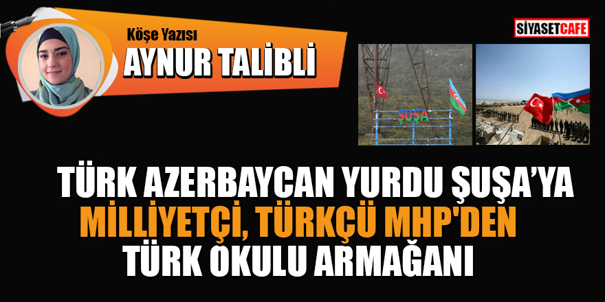 Aynur Talibli yazdı: Türk Azerbaycan yurdu Şuşa'ya Milliyetçi, Türkçü MHP'den Türk okulu armağanı