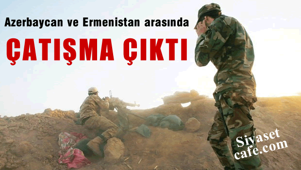Azerbaycan ve Ermenistan askerleri arasında çatışma çıktı