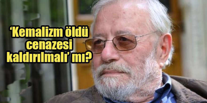 ‘Kemalizm öldü, cenazesi kaldırılmalı’ mı?