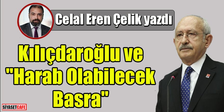 Celal Eren Çelik yazdı:  Kılıçdaroğlu ve "Harab Olabilecek Basra"