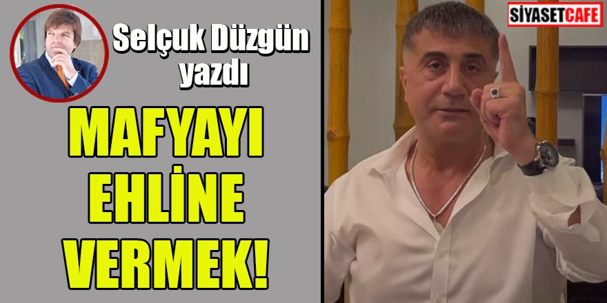 Selçuk DÜZGÜN yazdı: Mafyayı ehline vermek!